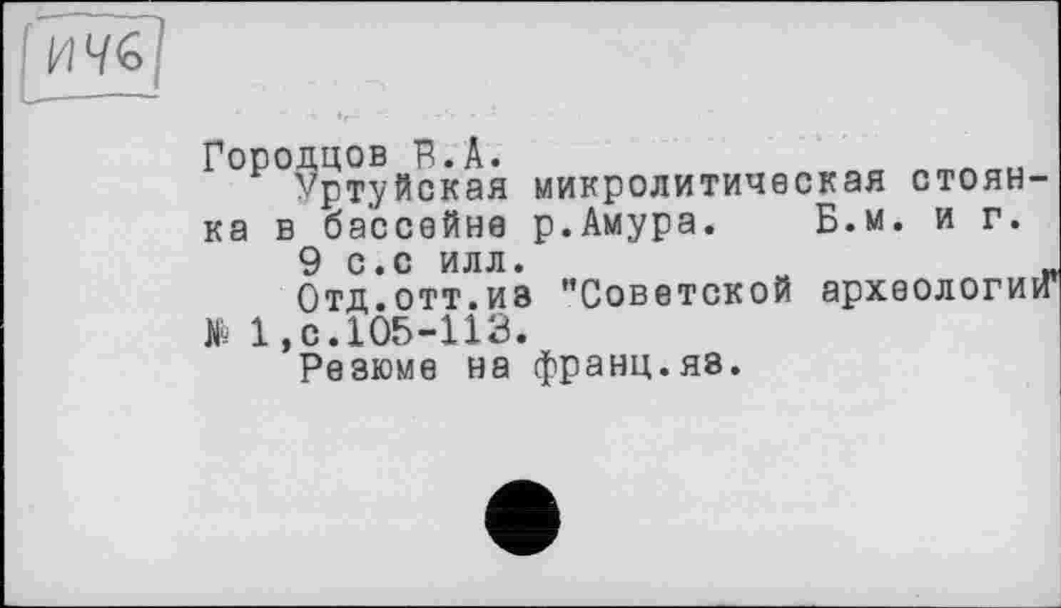 ﻿Городцов В.А.
Уртуйская микролитическая стоянка в бассейне р.Амура. Б.м. и г.
9 с.с илл.	„
Отд.отт.ив ’’Советской археологии* № 1,с.105-113.
Резюме на франц.яв.